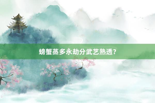 螃蟹蒸多永劫分武艺熟透？