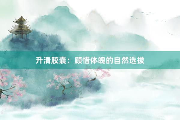 升清胶囊：顾惜体魄的自然选拔
