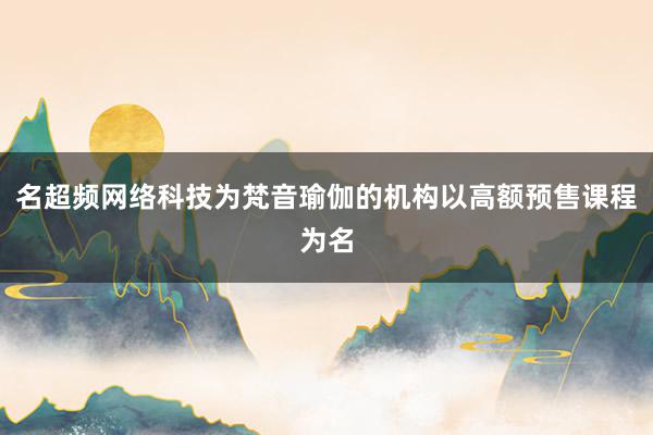 名超频网络科技为梵音瑜伽的机构以高额预售课程为名